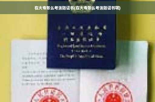 在大专怎么考消防证书(在大专怎么考消防证书呢)