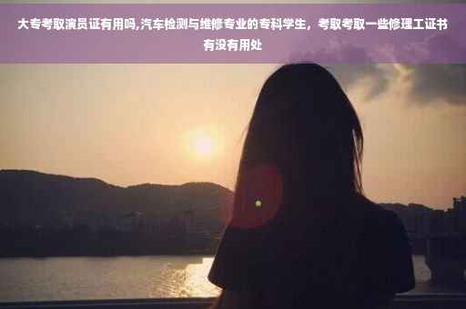 大专考取演员证有用吗,汽车检测与维修专业的专科学生，考取考取一些修理工证书有没有用处