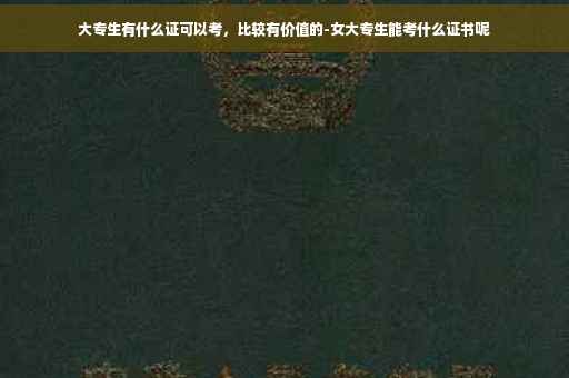 大专生有什么证可以考，比较有价值的-女大专生能考什么证书呢