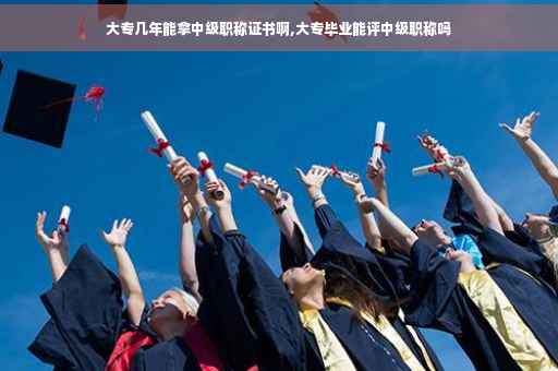 大专几年能拿中级职称证书啊,大专毕业能评中级职称吗