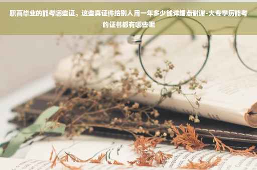 职高毕业的能考哪些证。这些真证件给别人用一年多少钱详细点谢谢-大专学历能考的证书都有哪些呢