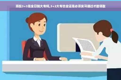 现在3+3是全日制大专吗,3+2大专毕业证是必须实习通过才能领取
