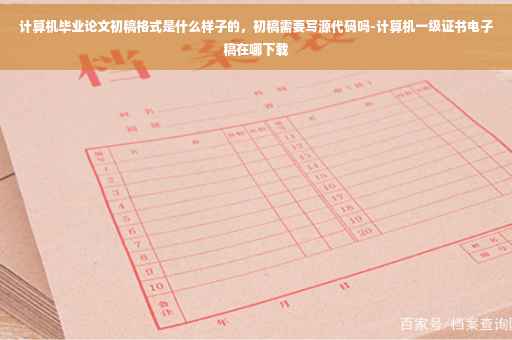 计算机毕业论文初稿格式是什么样子的，初稿需要写源代码吗-计算机一级证书电子稿在哪下载