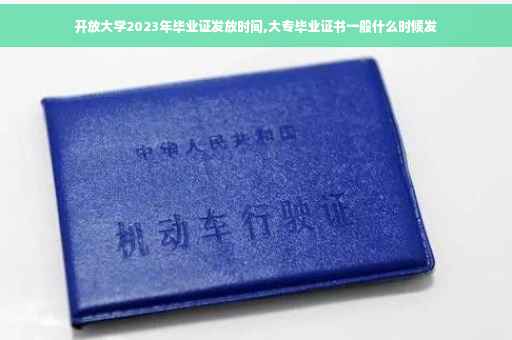 开放大学2023年毕业证发放时间,大专毕业证书一般什么时候发