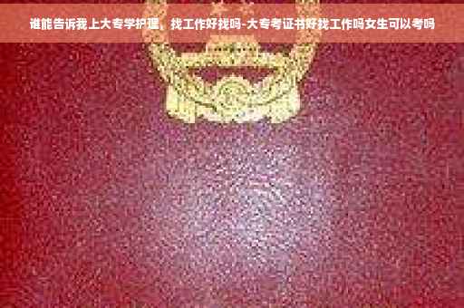 谁能告诉我上大专学护理，找工作好找吗-大专考证书好找工作吗女生可以考吗