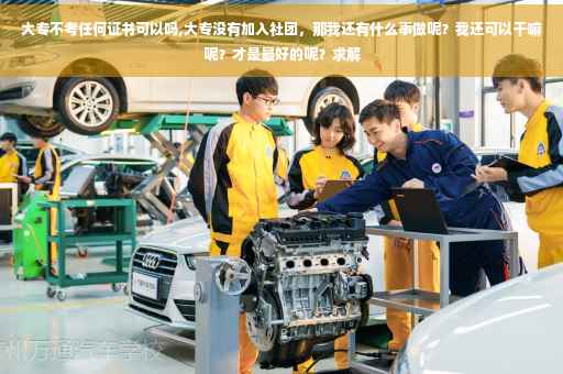 大专不考任何证书可以吗,大专没有加入社团，那我还有什么事做呢？我还可以干嘛呢？才是最好的呢？求解