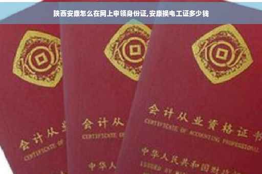 陕西安康怎么在网上申领身份证,安康换电工证多少钱