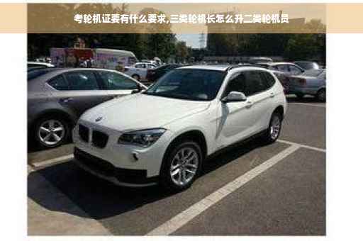 考轮机证要有什么要求,三类轮机长怎么升二类轮机员