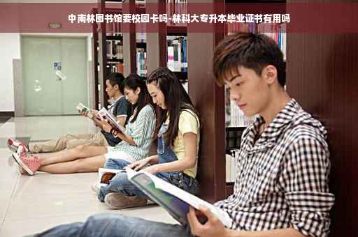 中南林图书馆要校园卡吗-林科大专升本毕业证书有用吗