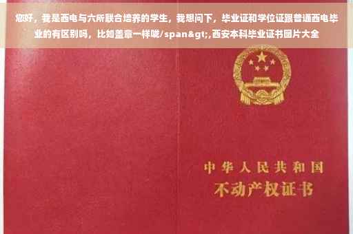 您好，我是西电与六所联合培养的学生，我想问下，毕业证和学位证跟普通西电毕业的有区别吗，比如盖章一样咙/span>,西安本科毕业证书图片大全