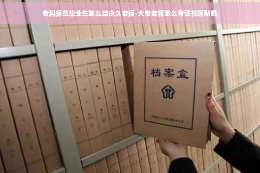 专科师范毕业生怎么当永久老师-大专老师怎么考证书啊贴吧