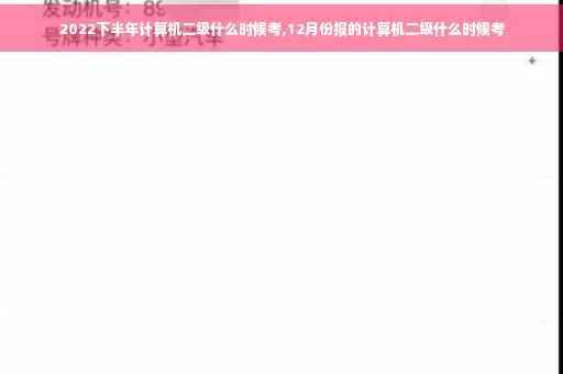 2022下半年计算机二级什么时候考,12月份报的计算机二级什么时候考