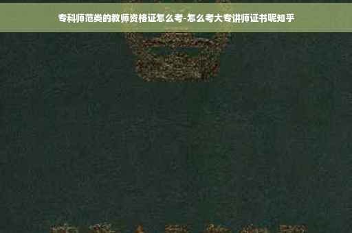 专科师范类的教师资格证怎么考-怎么考大专讲师证书呢知乎