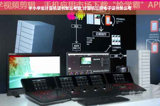 中小学生计算机证书怎么考取,计算机三级电子证书怎么考
