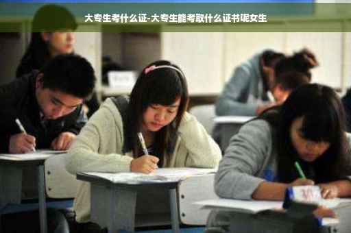 大专生考什么证-大专生能考取什么证书呢女生