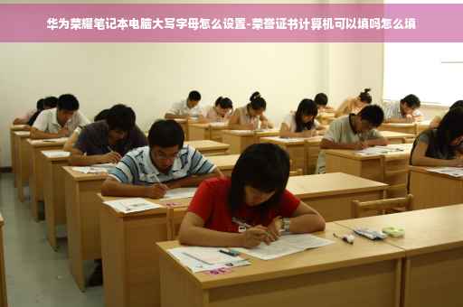 华为荣耀笔记本电脑大写字母怎么设置-荣誉证书计算机可以填吗怎么填