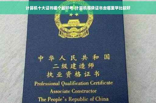 计算机十大证书哪个最好考-计算机等级证书去哪里学比较好