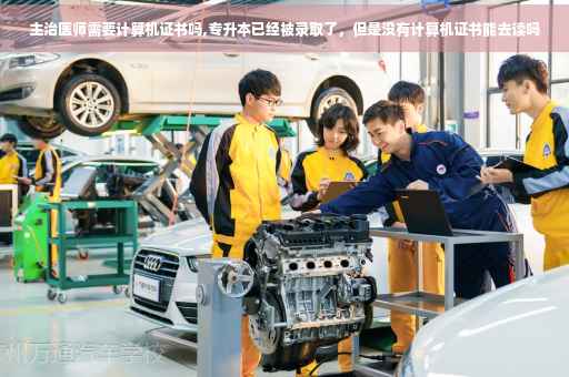 主治医师需要计算机证书吗,专升本已经被录取了，但是没有计算机证书能去读吗