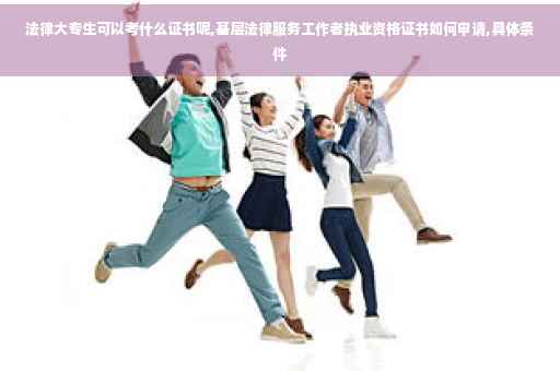 法律大专生可以考什么证书呢,基层法律服务工作者执业资格证书如何申请,具体条件