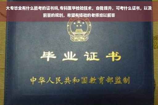 大专毕业有什么能考的证书吗,专科医学检验技术,自我提升,可考什么证书,以及前景的规划,希望有经验的老师给以解答 大专毕业有什么能考的证书吗,专科医学检验技术,自我提升,可考什么证书,以及前景的规划,希望有经验的老师给以解答