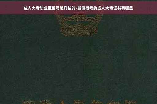 成人大专毕业证编号是几位的-最值得考的成人大专证书有哪些