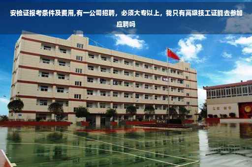 安检证报考条件及费用,有一公司招聘，必须大专以上，我只有高级技工证能去参加应聘吗