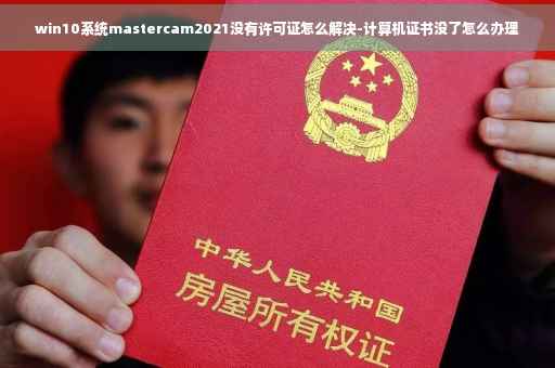win10系统mastercam2021没有许可证怎么解决-计算机证书没了怎么办理