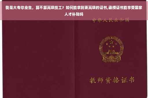 我是大专毕业生，算不算高级技工？如何能拿到更高级的证书,函授证书能享受国家人才补贴吗
