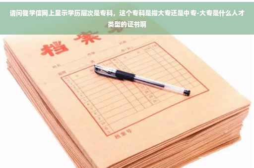 请问我学信网上显示学历层次是专科,这个专科是指大专还是中专-大专是什么人才类型的证书啊 请问我学信网上显示学历层次是专科,这个专科是指大专还是中专-大专是什么人才类型的证书啊