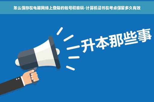 怎么保存在电脑网络上登陆的帐号和密码-计算机证书在考点保留多久有效