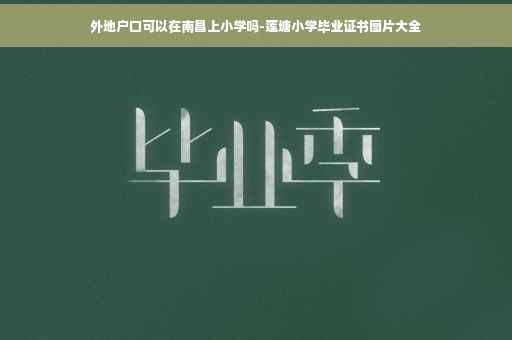 外地户口可以在南昌上小学吗-莲塘小学毕业证书图片大全