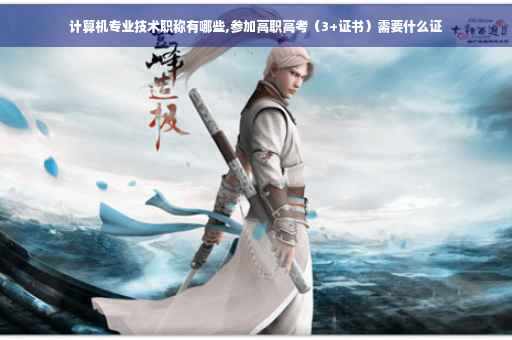 计算机专业技术职称有哪些,参加高职高考（3+证书）需要什么证