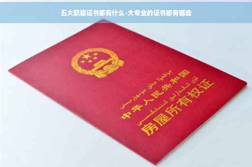 五大职称证书都有什么-大专业的证书都有哪些