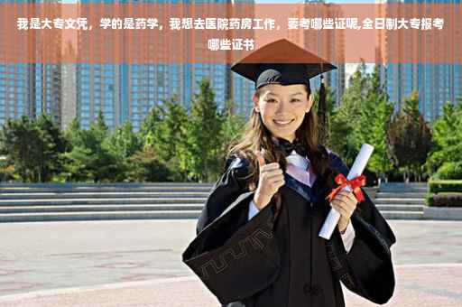 我是大专文凭，学的是药学，我想去医院药房工作，要考哪些证呢,全日制大专报考哪些证书