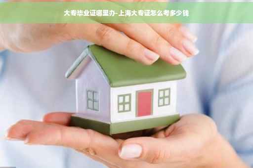 大专毕业证哪里办-上海大专证怎么考多少钱