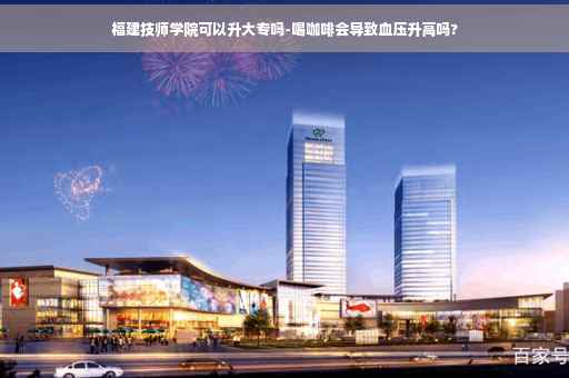 福建技师学院可以升大专吗-喝咖啡会导致血压升高吗?