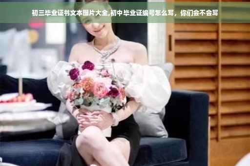 初三毕业证书文本图片大全,初中毕业证编号怎么写，你们会不会写