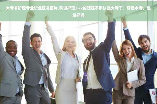 大专非护理专业毕业证书图片,听说护理3+2的现在不承认是大专了，算是中专，是这样吗