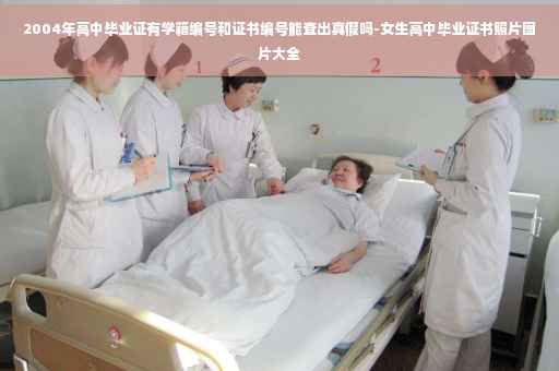 2004年高中毕业证有学籍编号和证书编号能查出真假吗-女生高中毕业证书照片图片大全