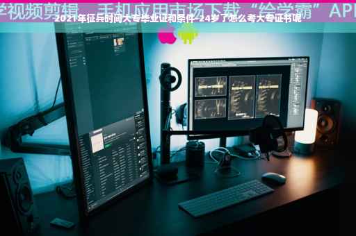 2021年征兵时间大专毕业证和条件-24岁了怎么考大专证书呢