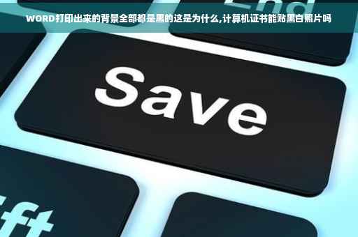 WORD打印出来的背景全部都是黑的这是为什么,计算机证书能贴黑白照片吗