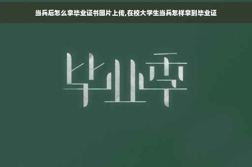 当兵后怎么拿毕业证书图片上传,在校大学生当兵怎样拿到毕业证