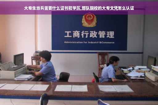 大专生当兵需要什么证书和学历,部队院校的大专文凭怎么认证