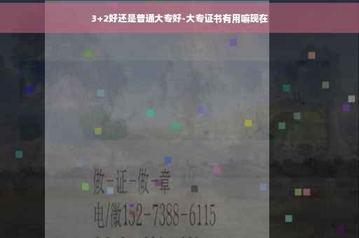 3+2好还是普通大专好-大专证书有用嘛现在