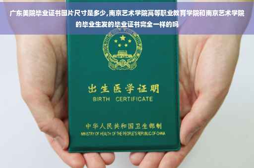广东美院毕业证书图片尺寸是多少,南京艺术学院高等职业教育学院和南京艺术学院的毕业生发的毕业证书完全一样的吗