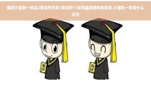 国家计算机一级证2级证好还是1级证好?3级是最高等级的是吧,计算机一级是什么证书