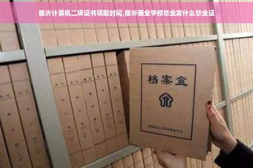 临沂计算机二级证书领取时间,临沂商业学校毕业发什么毕业证