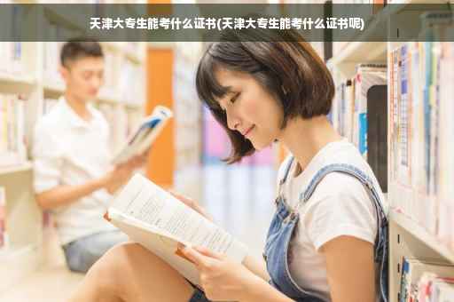 天津大专生能考什么证书(天津大专生能考什么证书呢)