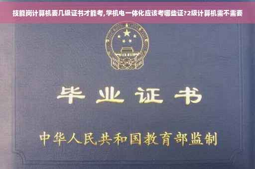 技能岗计算机要几级证书才能考,学机电一体化应该考哪些证?2级计算机需不需要