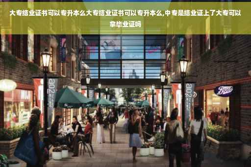 大专结业证书可以专升本么大专结业证书可以专升本么,中专是结业证上了大专可以拿毕业证吗